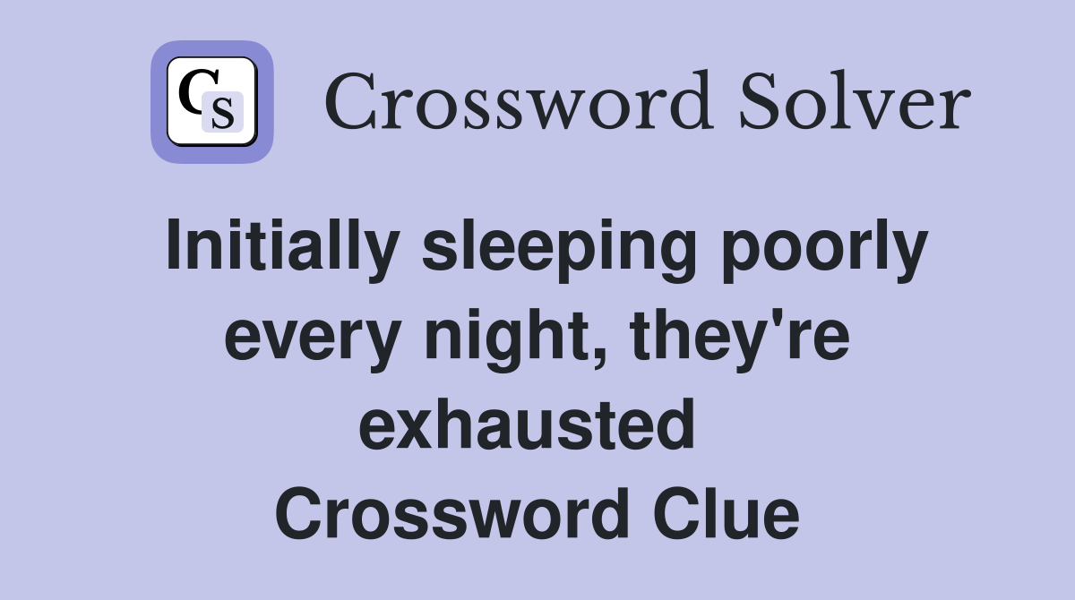 Initially sleeping poorly every night, they're exhausted  Crossword Clue