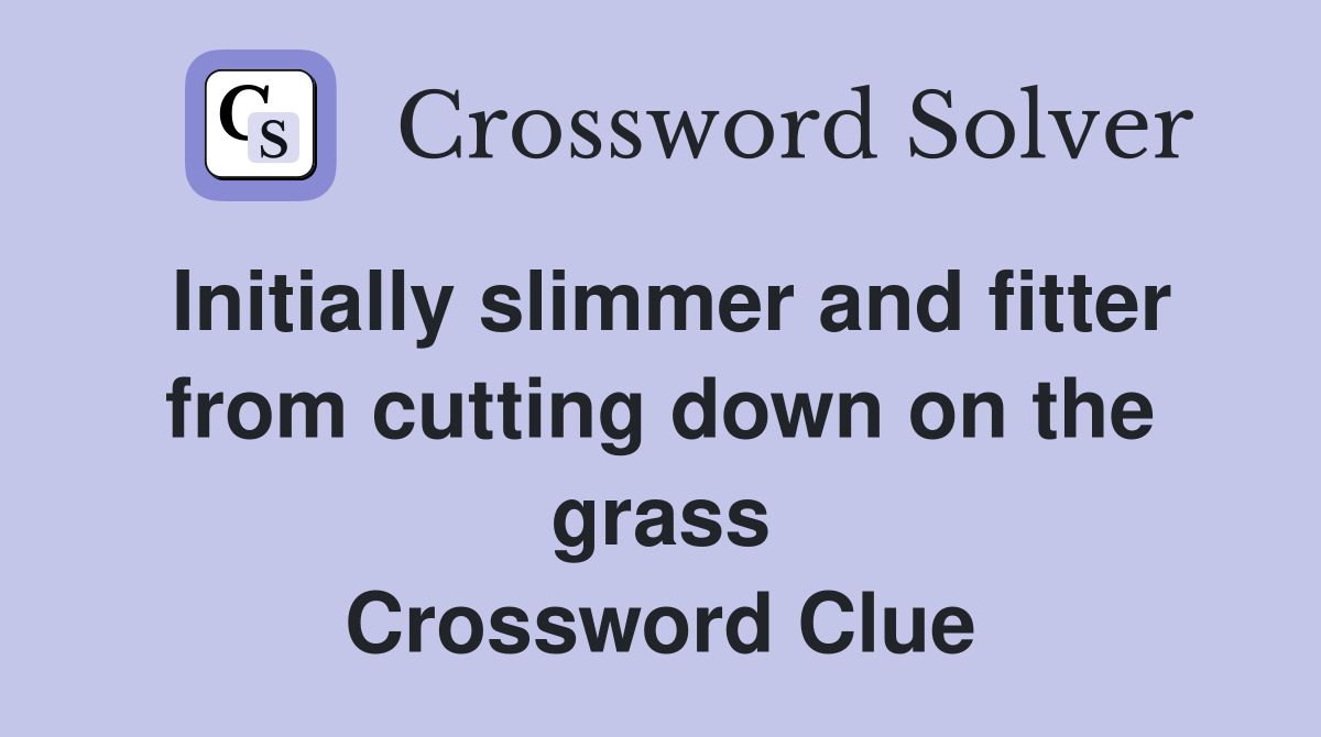 Initially slimmer and fitter from cutting down on the grass Crossword Clue