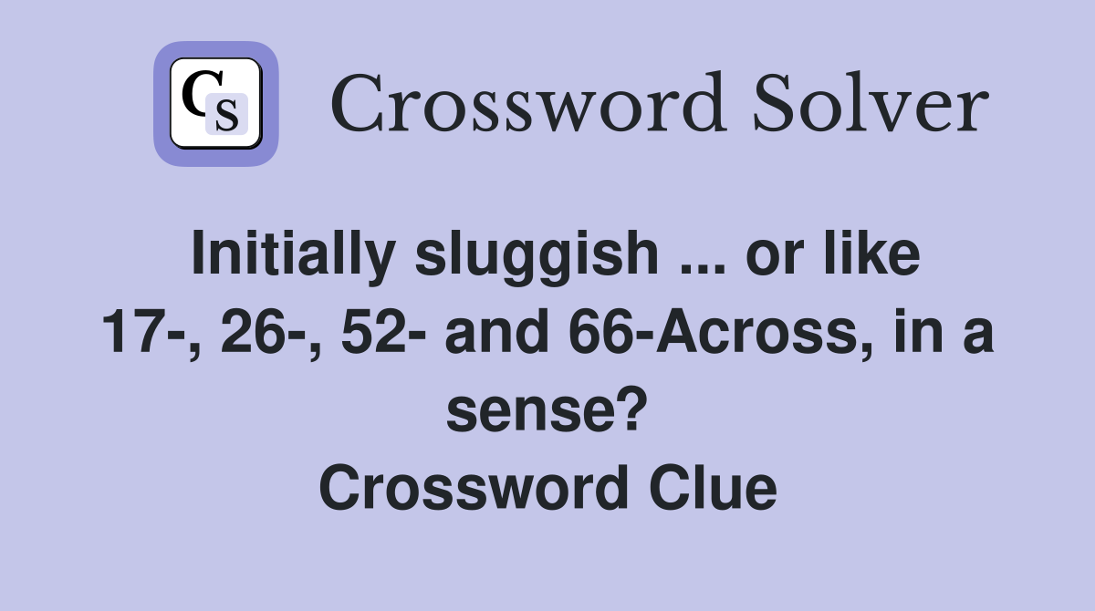 Initially sluggish ... or like 17-, 26-, 52- and 66-Across, in a sense? Crossword Clue