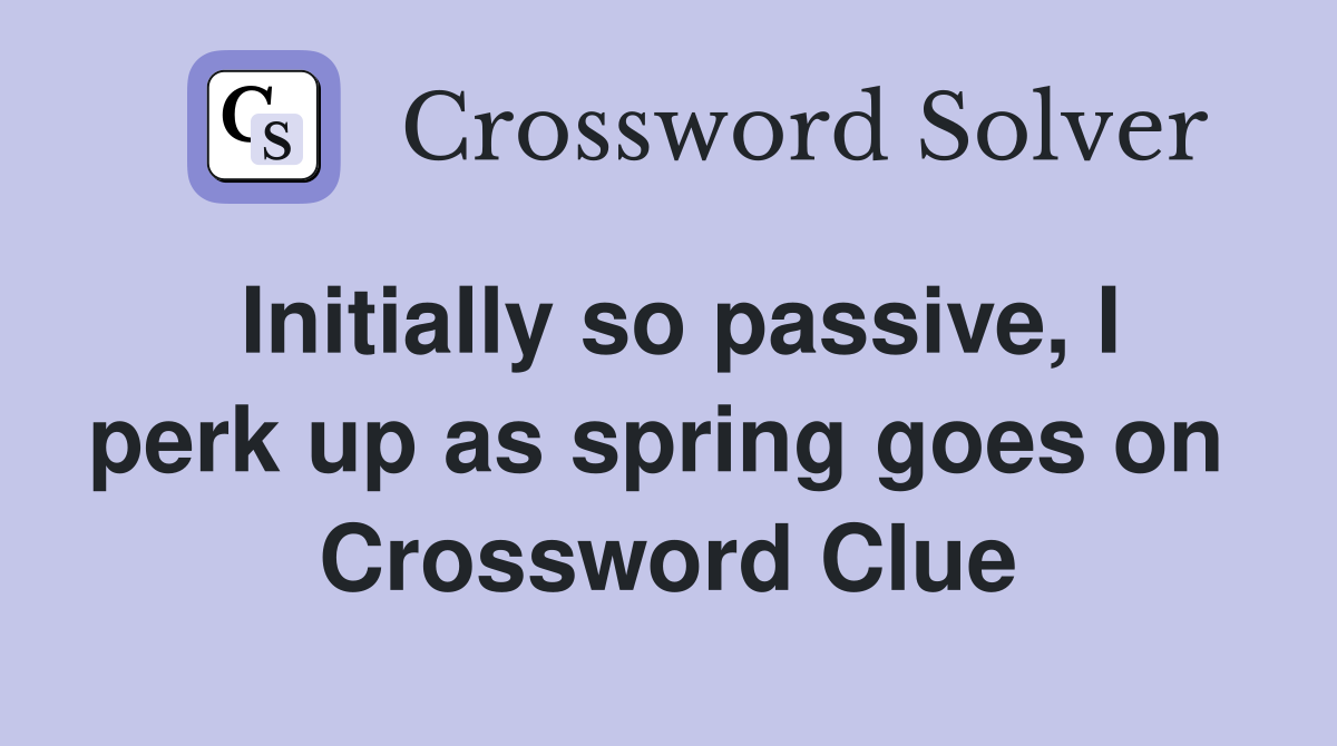 Initially so passive, I perk up as spring goes on  Crossword Clue