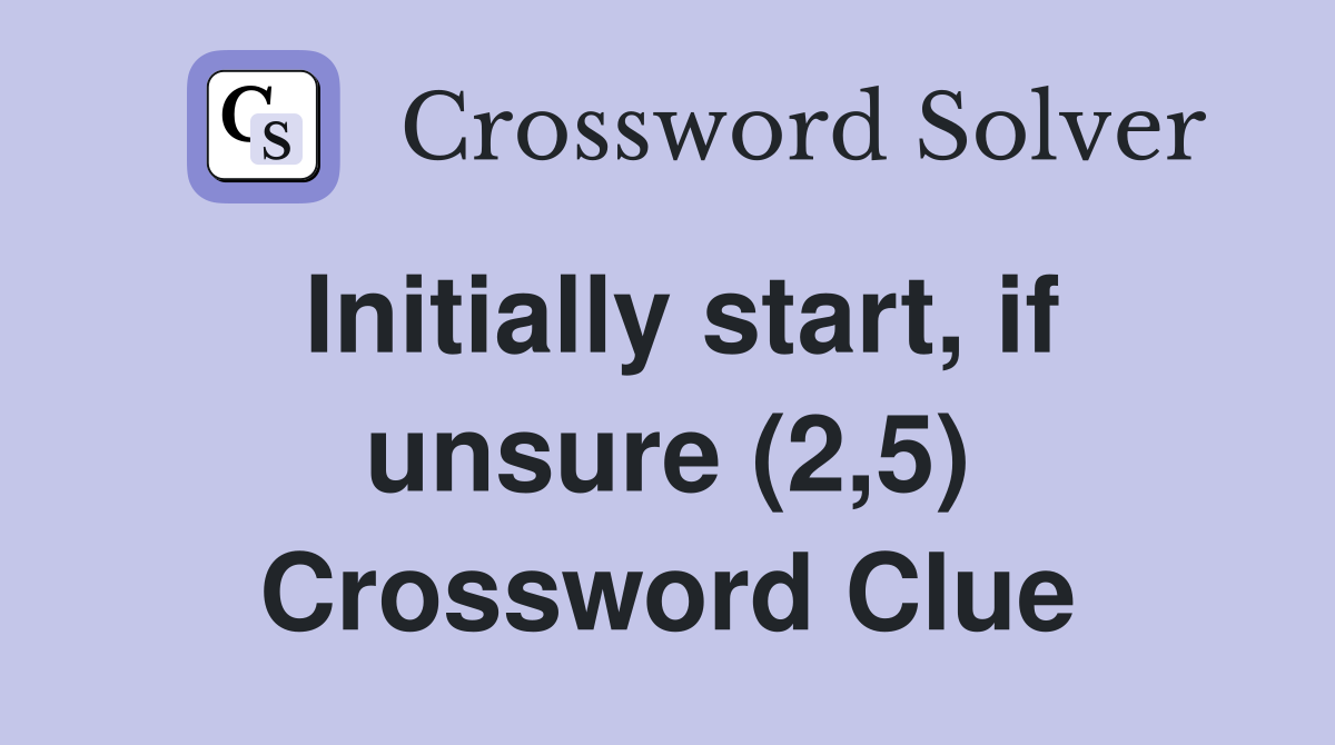 Initially start, if unsure (2,5) Crossword Clue