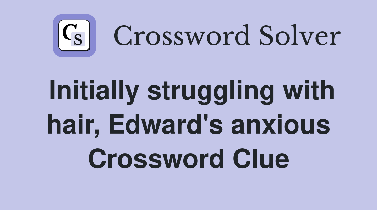 Initially struggling with hair, Edward's anxious Crossword Clue