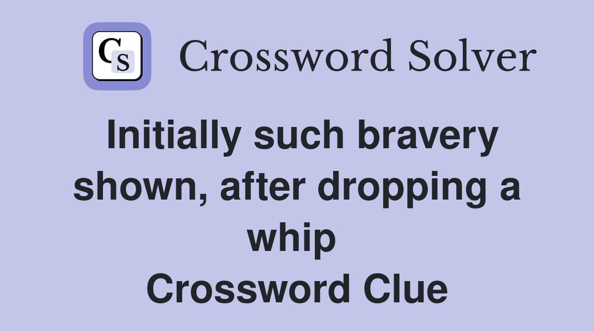 Initially such bravery shown, after dropping a whip  Crossword Clue