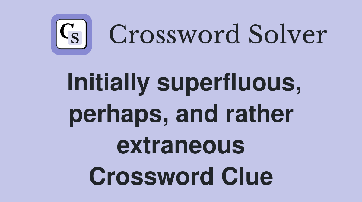 Initially superfluous, perhaps, and rather extraneous Crossword Clue