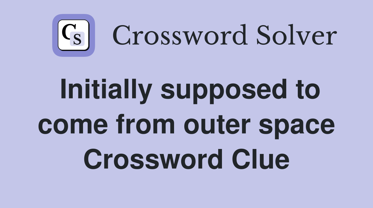 Initially supposed to come from outer space Crossword Clue