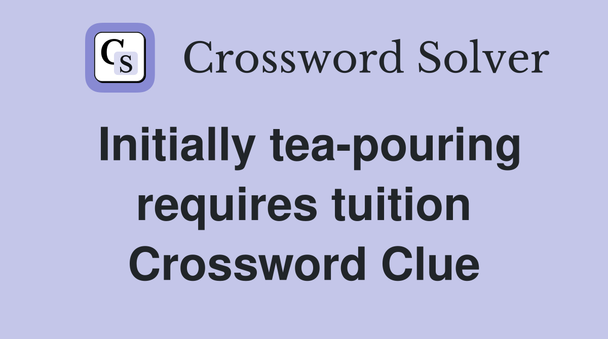 Initially tea-pouring requires tuition Crossword Clue