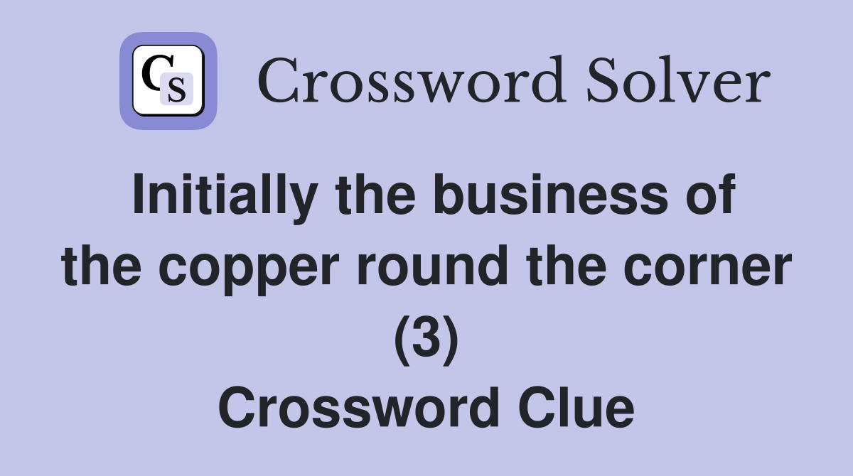 Initially the business of the copper round the corner (3) Crossword Clue