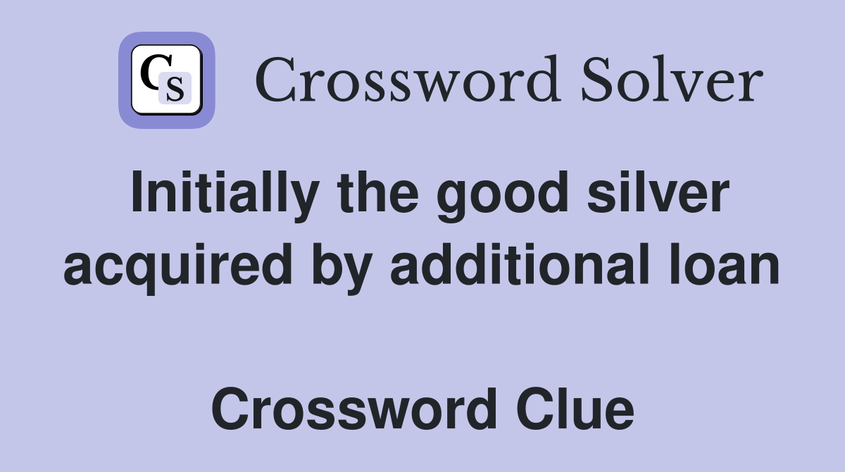 Initially the good silver acquired by additional loan  Crossword Clue