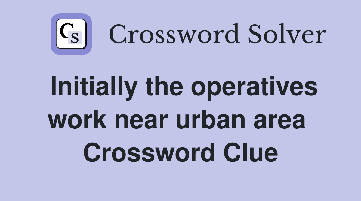 Initially the operatives work near urban area  Crossword Clue