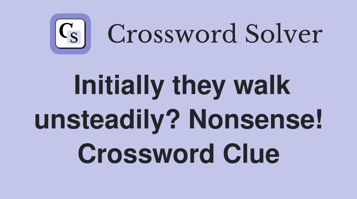 Initially they walk unsteadily? Nonsense! Crossword Clue
