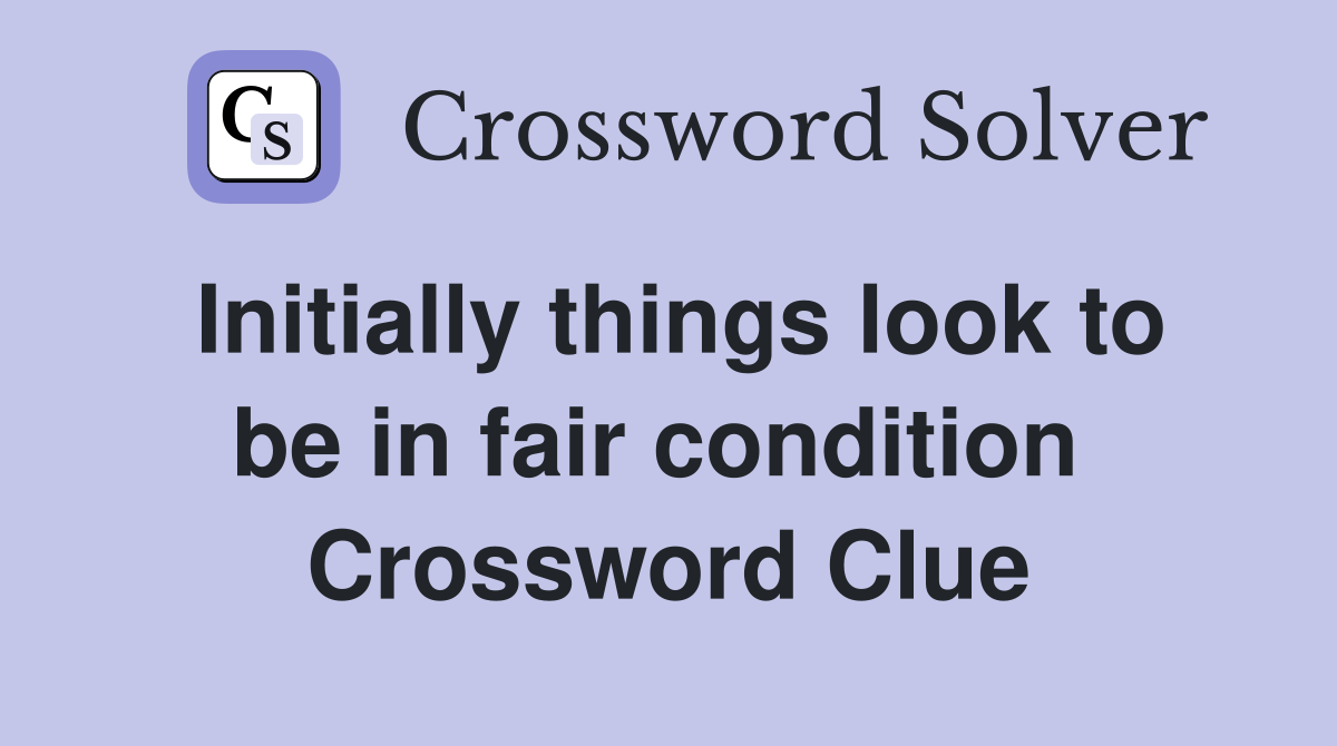 Initially things look to be in fair condition  Crossword Clue
