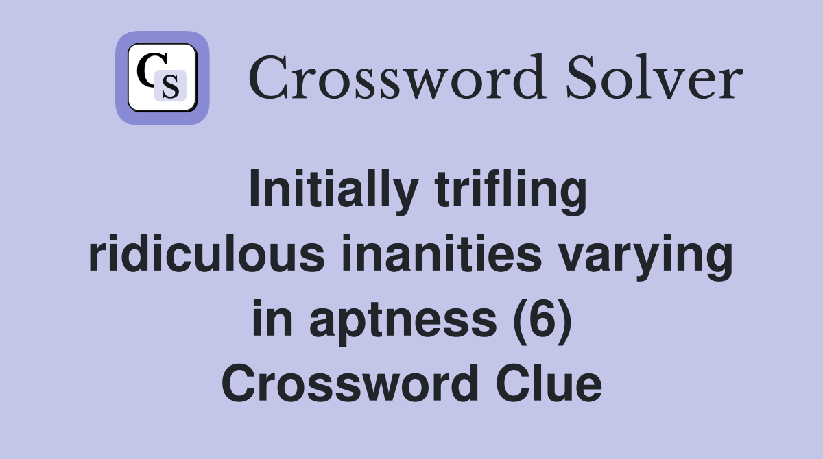 Initially trifling ridiculous inanities varying in aptness (6) Crossword Clue