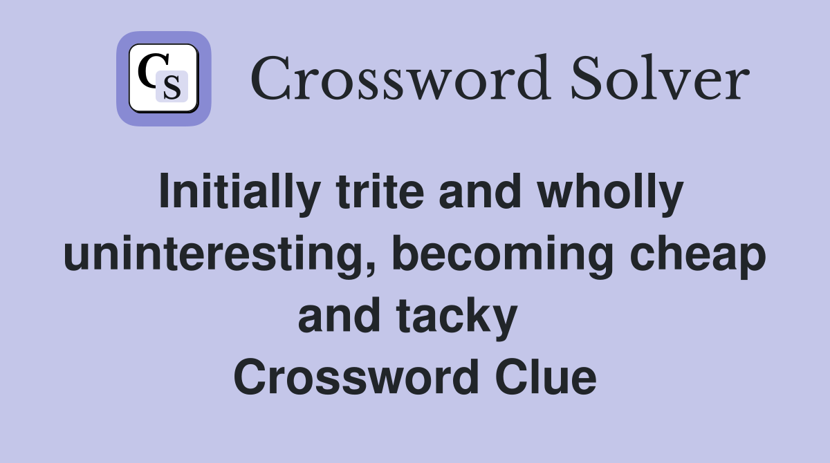 Initially trite and wholly uninteresting, becoming cheap and tacky  Crossword Clue