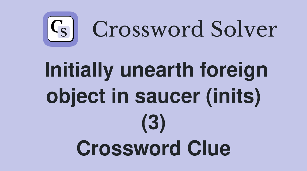Initially unearth foreign object in saucer (inits) (3) Crossword Clue