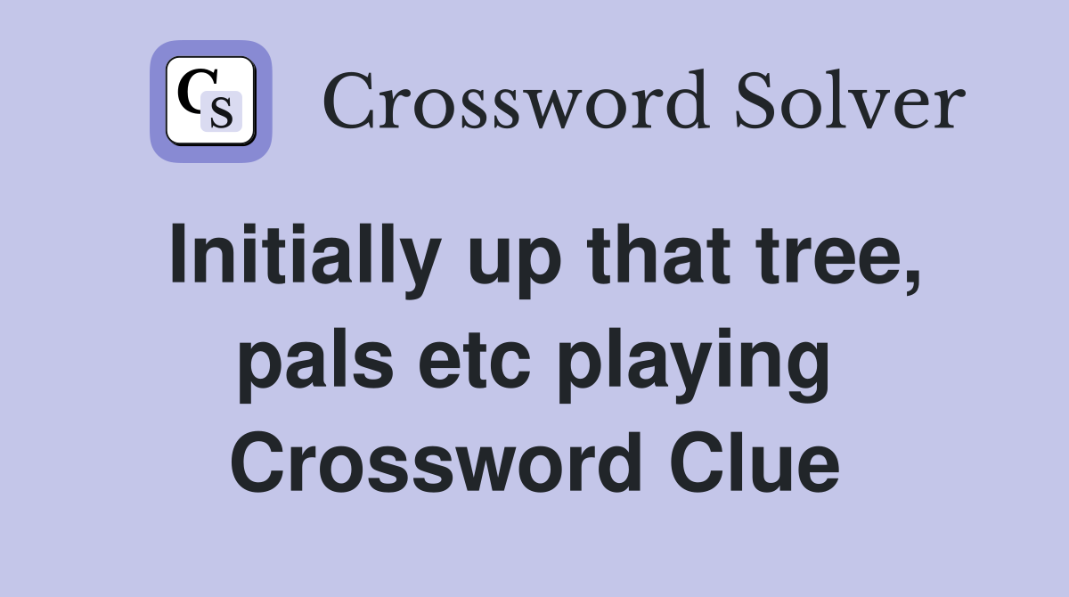 Initially up that tree, pals etc playing Crossword Clue