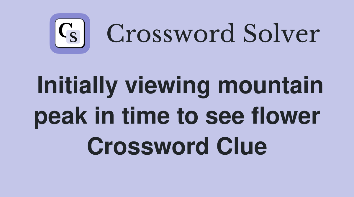 Initially viewing mountain peak in time to see flower Crossword Clue