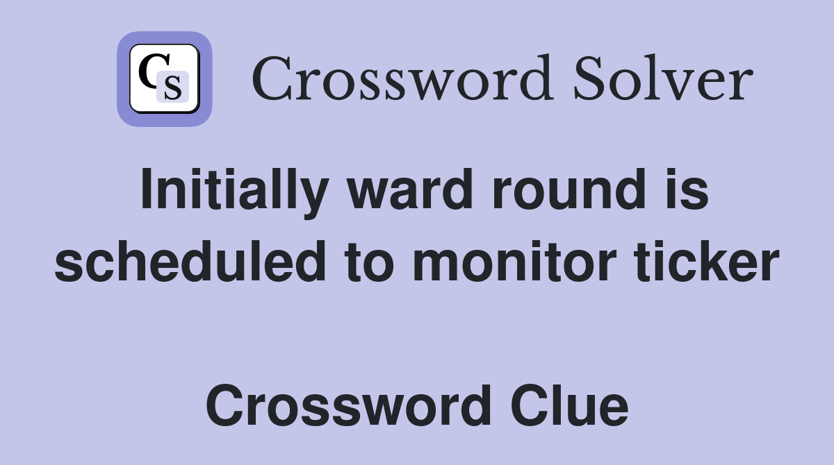 Initially ward round is scheduled to monitor ticker  Crossword Clue