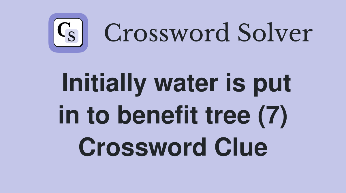 Initially water is put in to benefit tree (7) Crossword Clue