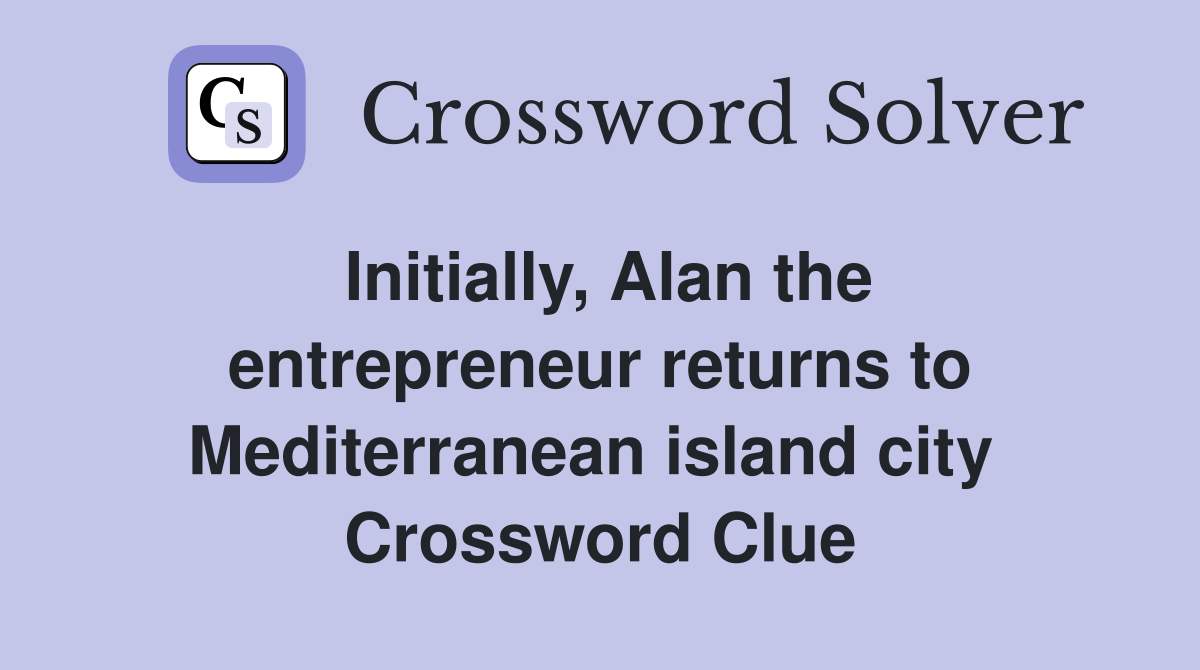 Initially, Alan the entrepreneur returns to Mediterranean island city  Crossword Clue