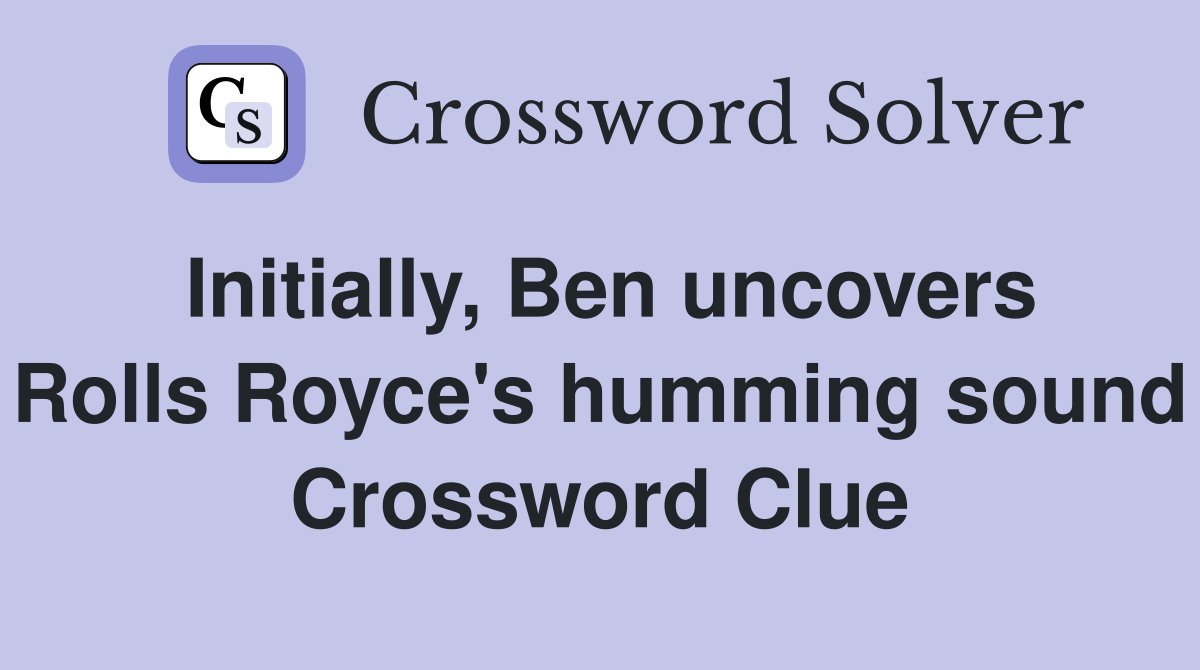 Initially, Ben uncovers Rolls Royce's humming sound Crossword Clue