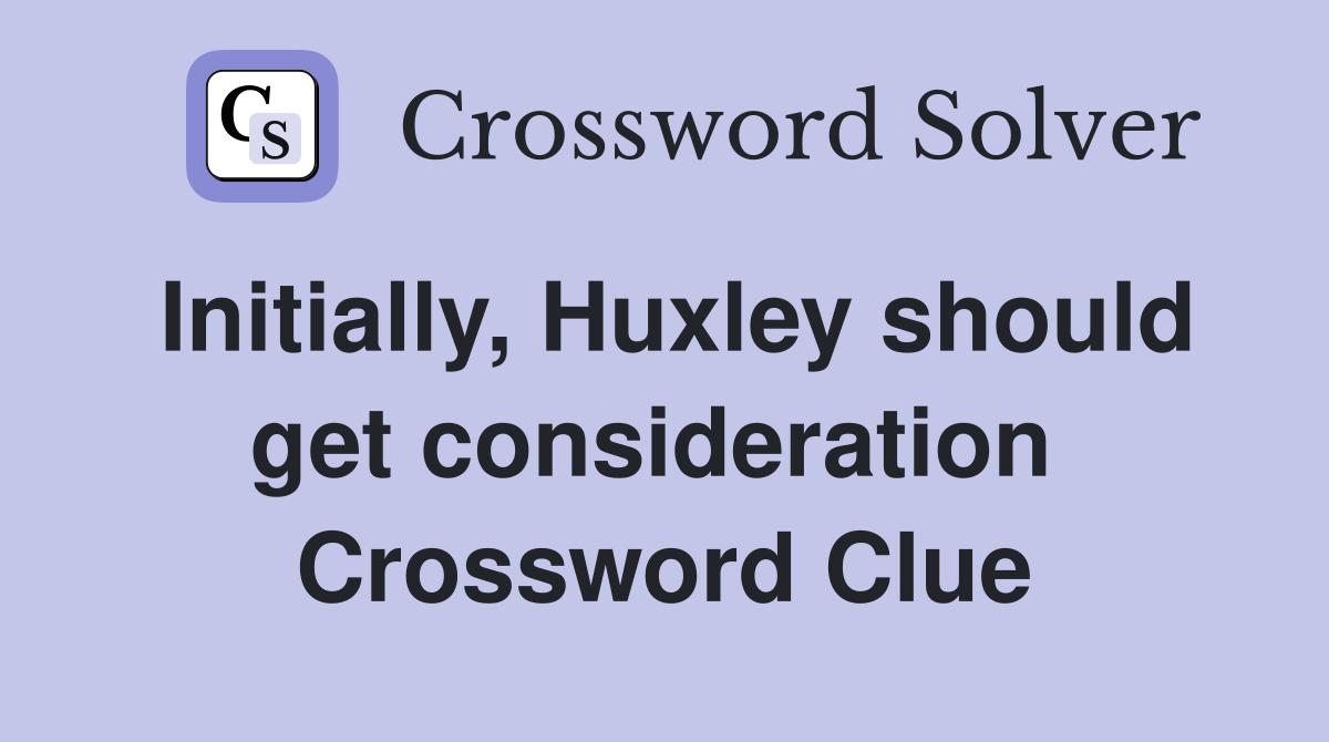 Initially, Huxley should get consideration  Crossword Clue