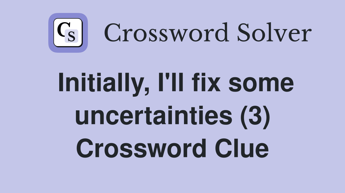 Initially, I'll fix some uncertainties (3) Crossword Clue