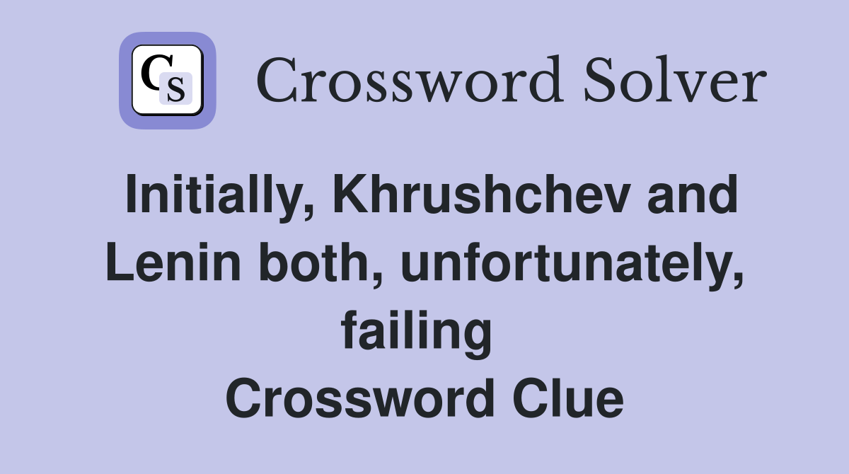 Initially, Khrushchev and Lenin both, unfortunately, failing  Crossword Clue