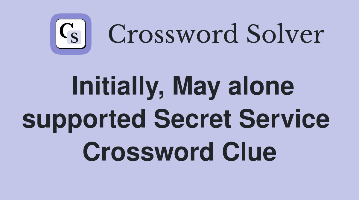 Initially, May alone supported Secret Service  Crossword Clue