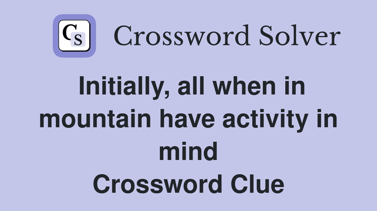 Initially, all when in mountain have activity in mind Crossword Clue