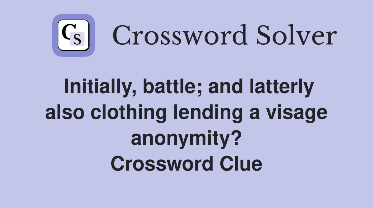Initially, battle; and latterly also clothing lending a visage anonymity? Crossword Clue