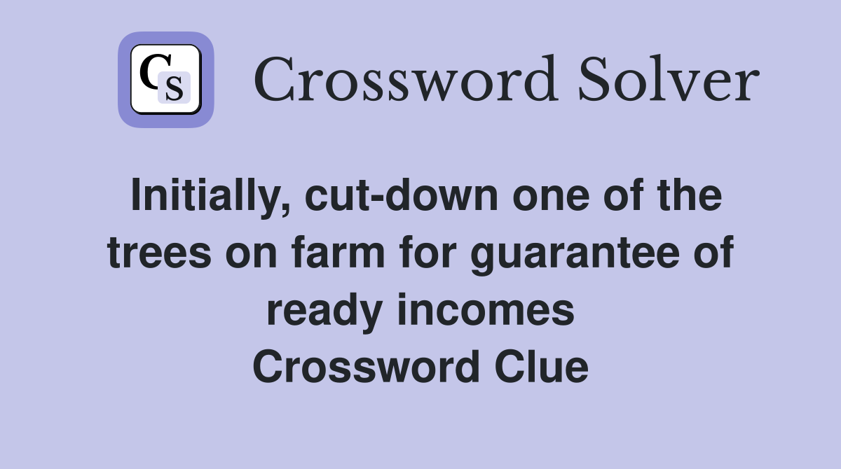 Initially, cut-down one of the trees on farm for guarantee of ready incomes Crossword Clue