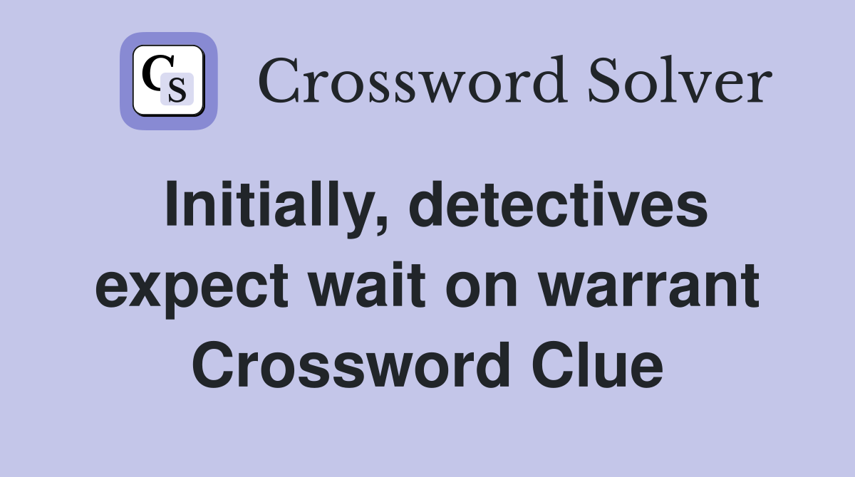 Initially, detectives expect wait on warrant Crossword Clue