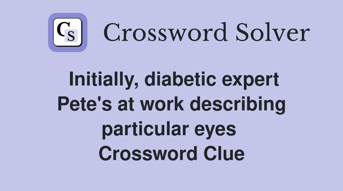 Initially, diabetic expert Pete's at work describing particular eyes  Crossword Clue