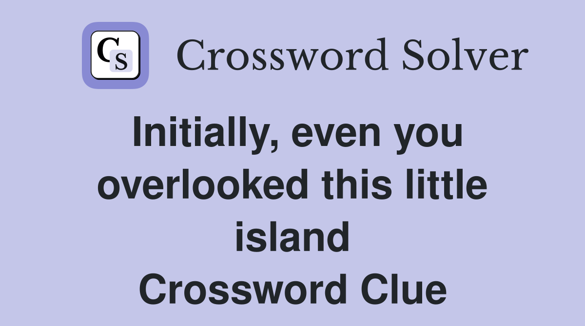 Initially, even you overlooked this little island Crossword Clue