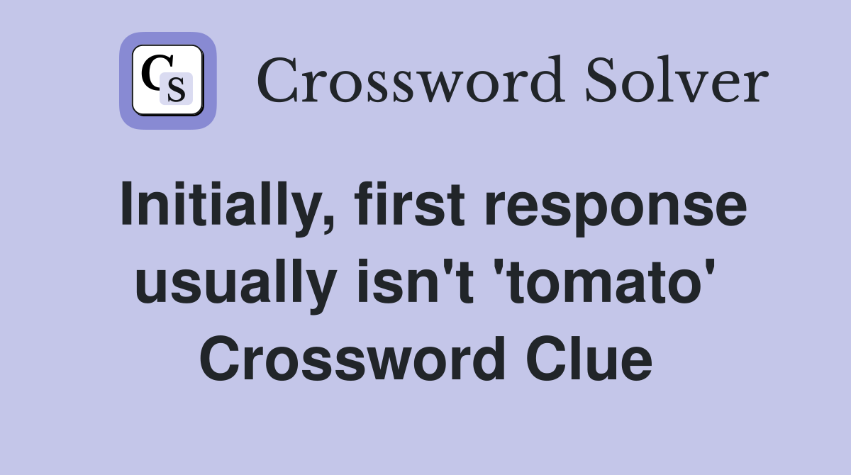 Initially, first response usually isn't 'tomato' Crossword Clue