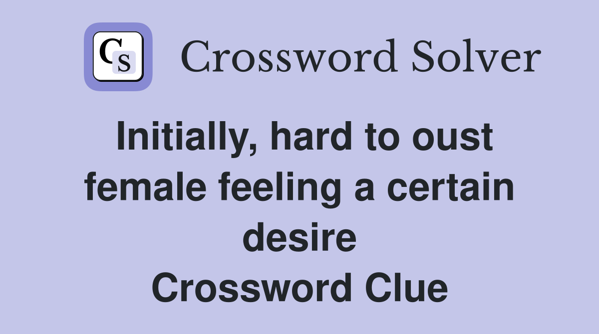 Initially, hard to oust female feeling a certain desire Crossword Clue