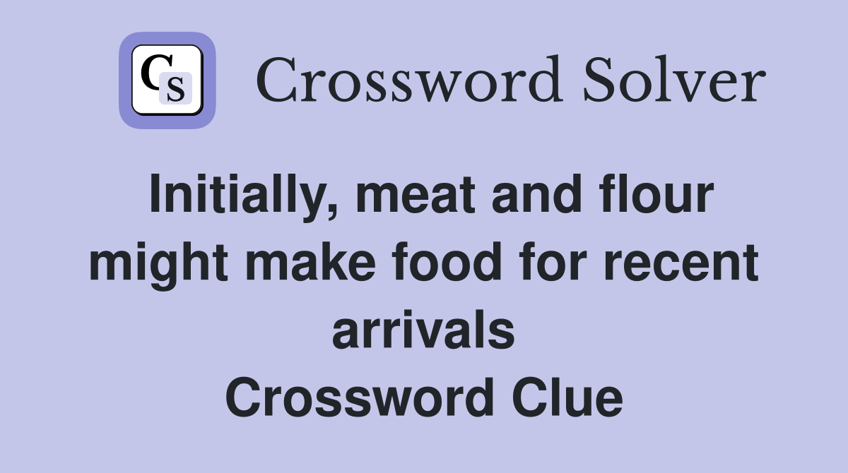 Initially, meat and flour might make food for recent arrivals Crossword Clue