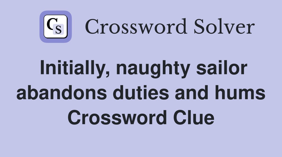 Initially, naughty sailor abandons duties and hums Crossword Clue