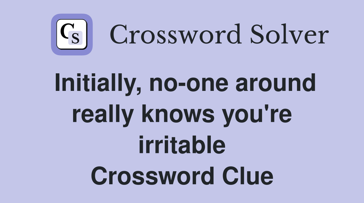 Initially, no-one around really knows you're irritable Crossword Clue