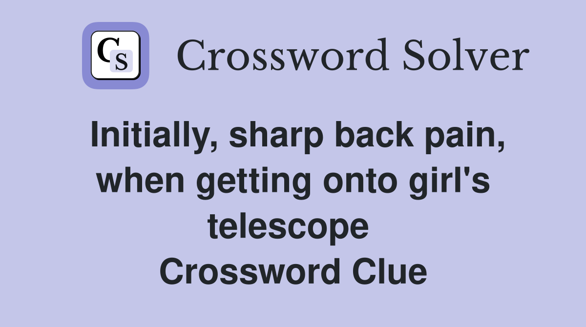 Initially, sharp back pain, when getting onto girl's telescope  Crossword Clue