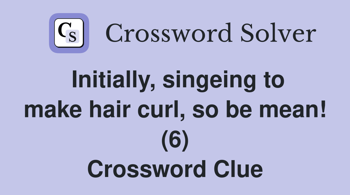 Initially, singeing to make hair curl, so be mean! (6) Crossword Clue