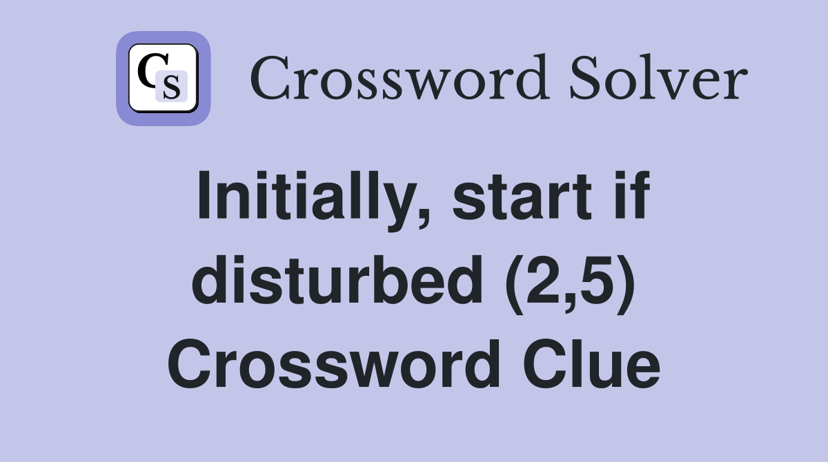 Initially, start if disturbed (2,5) Crossword Clue