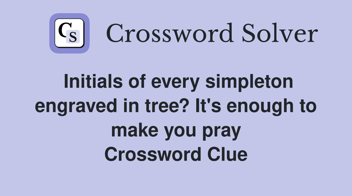 Initials of every simpleton engraved in tree? It's enough to make you pray Crossword Clue