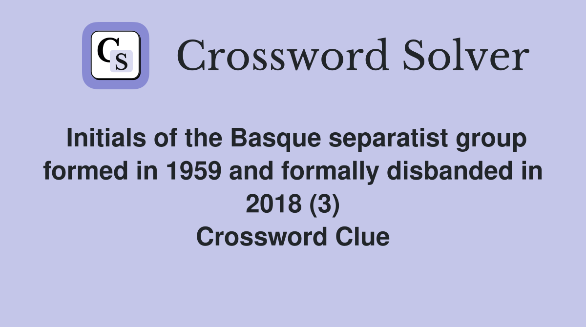 Initials of the Basque separatist group formed in 1959 and formally disbanded in 2018 (3) Crossword Clue