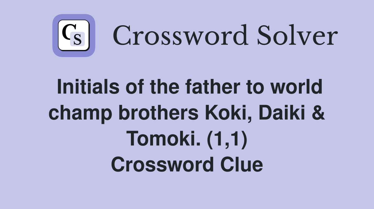 Initials of the father to world champ brothers Koki, Daiki & Tomoki. (1,1) Crossword Clue