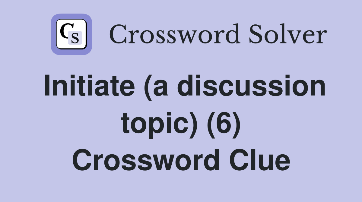 Initiate (a discussion topic) (6) Crossword Clue