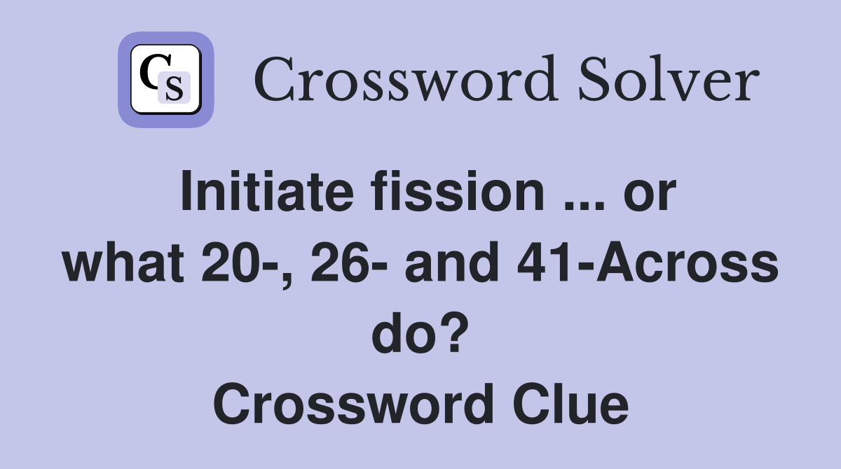 Initiate fission ... or what 20-, 26- and 41-Across do? Crossword Clue