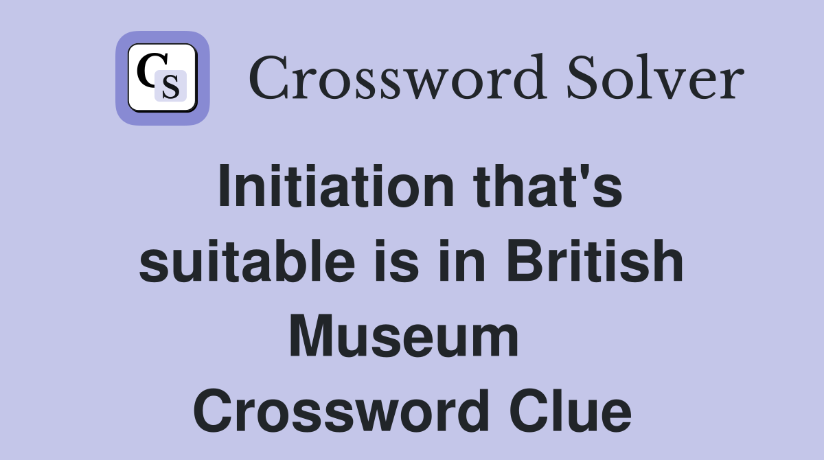 Initiation that's suitable is in British Museum  Crossword Clue