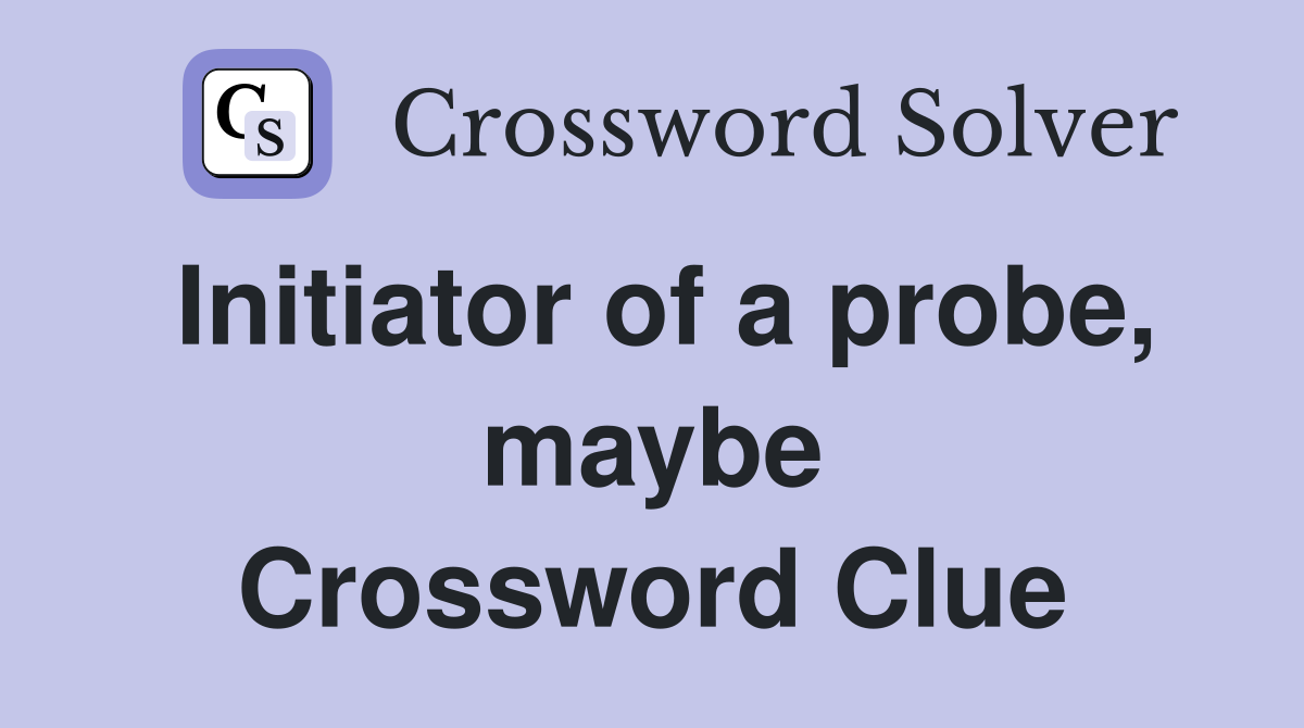 Initiator of a probe, maybe Crossword Clue