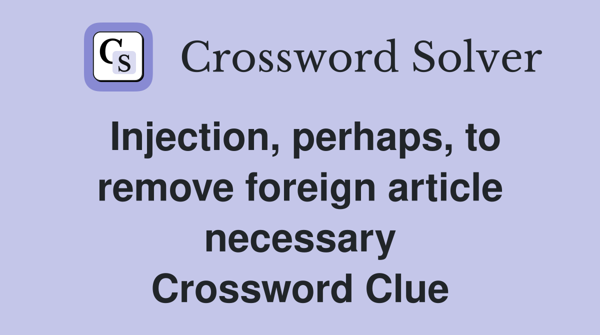 Injection, perhaps, to remove foreign article necessary Crossword Clue